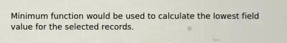 Minimum function would be used to calculate the lowest field value for the selected records.