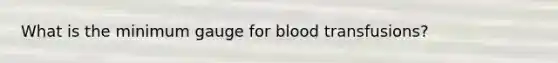 What is the minimum gauge for blood transfusions?