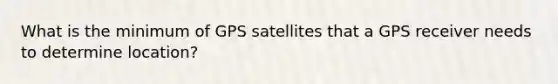 What is the minimum of GPS satellites that a GPS receiver needs to determine location?