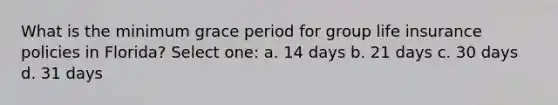 What is the minimum grace period for group life insurance policies in Florida? Select one: a. 14 days b. 21 days c. 30 days d. 31 days