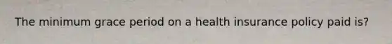 The minimum grace period on a health insurance policy paid is?