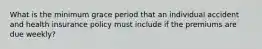 What is the minimum grace period that an individual accident and health insurance policy must include if the premiums are due weekly?