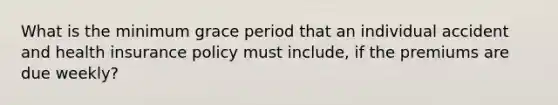 What is the minimum grace period that an individual accident and health insurance policy must include, if the premiums are due weekly?