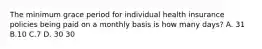 The minimum grace period for individual health insurance policies being paid on a monthly basis is how many days? A. 31 B.10 C.7 D. 30 30