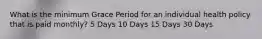 What is the minimum Grace Period for an individual health policy that is paid monthly? 5 Days 10 Days 15 Days 30 Days