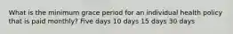 What is the minimum grace period for an individual health policy that is paid monthly? Five days 10 days 15 days 30 days