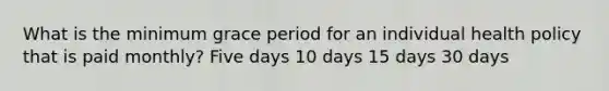 What is the minimum grace period for an individual health policy that is paid monthly? Five days 10 days 15 days 30 days