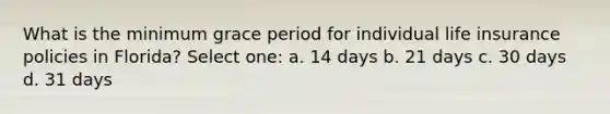 What is the minimum grace period for individual life insurance policies in Florida? Select one: a. 14 days b. 21 days c. 30 days d. 31 days