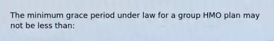 The minimum grace period under law for a group HMO plan may not be less than: