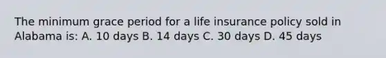 The minimum grace period for a life insurance policy sold in Alabama is: A. 10 days B. 14 days C. 30 days D. 45 days