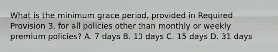 What is the minimum grace period, provided in Required Provision 3, for all policies other than monthly or weekly premium policies? A. 7 days B. 10 days C. 15 days D. 31 days