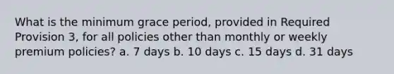 What is the minimum grace period, provided in Required Provision 3, for all policies other than monthly or weekly premium policies? a. 7 days b. 10 days c. 15 days d. 31 days