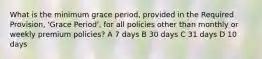 What is the minimum grace period, provided in the Required Provision, 'Grace Period', for all policies other than monthly or weekly premium policies? A 7 days B 30 days C 31 days D 10 days