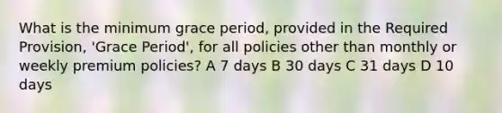 What is the minimum grace period, provided in the Required Provision, 'Grace Period', for all policies other than monthly or weekly premium policies? A 7 days B 30 days C 31 days D 10 days