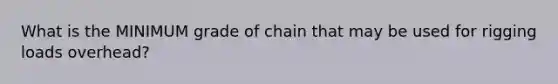 What is the MINIMUM grade of chain that may be used for rigging loads overhead?