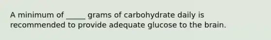 A minimum of _____ grams of carbohydrate daily is recommended to provide adequate glucose to the brain.