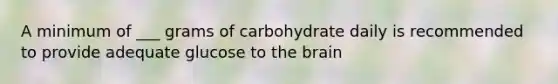 A minimum of ___ grams of carbohydrate daily is recommended to provide adequate glucose to the brain