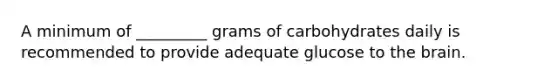 A minimum of _________ grams of carbohydrates daily is recommended to provide adequate glucose to the brain.