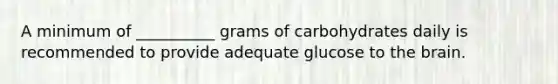 A minimum of __________ grams of carbohydrates daily is recommended to provide adequate glucose to the brain.