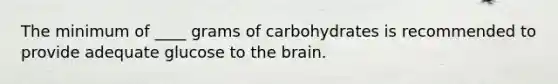 The minimum of ____ grams of carbohydrates is recommended to provide adequate glucose to the brain.