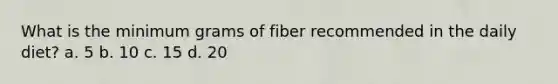 What is the minimum grams of fiber recommended in the daily diet? a. 5 b. 10 c. 15 d. 20