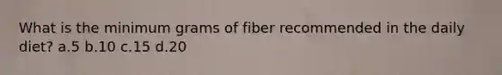 What is the minimum grams of fiber recommended in the daily diet? a.5 b.10 c.15 d.20