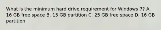 What is the minimum hard drive requirement for Windows 7? A. 16 GB free space B. 15 GB partition C. 25 GB free space D. 16 GB partition