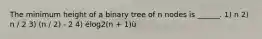 The minimum height of a binary tree of n nodes is ______. 1) n 2) n / 2 3) (n / 2) - 2 4) élog2(n + 1)ù