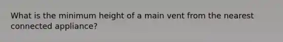 What is the minimum height of a main vent from the nearest connected appliance?