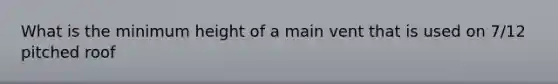 What is the minimum height of a main vent that is used on 7/12 pitched roof