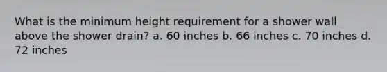 What is the minimum height requirement for a shower wall above the shower drain? a. 60 inches b. 66 inches c. 70 inches d. 72 inches