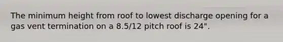 The minimum height from roof to lowest discharge opening for a gas vent termination on a 8.5/12 pitch roof is 24".