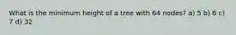 What is the minimum height of a tree with 64 nodes? a) 5 b) 6 c) 7 d) 32