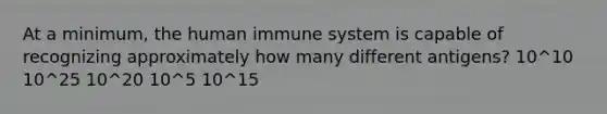 At a minimum, the human immune system is capable of recognizing approximately how many different antigens? 10^10 10^25 10^20 10^5 10^15