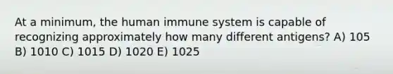 At a minimum, the human immune system is capable of recognizing approximately how many different antigens? A) 105 B) 1010 C) 1015 D) 1020 E) 1025