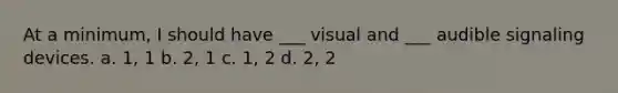 At a minimum, I should have ___ visual and ___ audible signaling devices. a. 1, 1 b. 2, 1 c. 1, 2 d. 2, 2