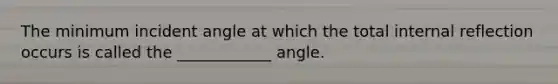 The minimum incident angle at which the total internal reflection occurs is called the ____________ angle.