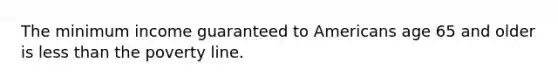 The minimum income guaranteed to Americans age 65 and older is less than the poverty line.