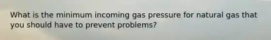 What is the minimum incoming gas pressure for natural gas that you should have to prevent problems?