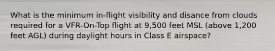 What is the minimum in-flight visibility and disance from clouds required for a VFR-On-Top flight at 9,500 feet MSL (above 1,200 feet AGL) during daylight hours in Class E airspace?