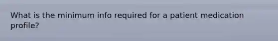 What is the minimum info required for a patient medication profile?