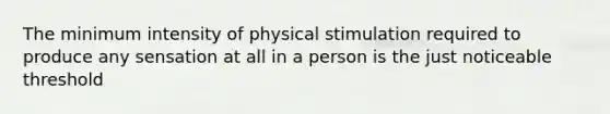 The minimum intensity of physical stimulation required to produce any sensation at all in a person is the just noticeable threshold