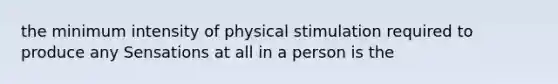 the minimum intensity of physical stimulation required to produce any Sensations at all in a person is the