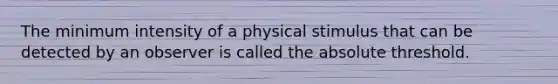 The minimum intensity of a physical stimulus that can be detected by an observer is called the absolute threshold.