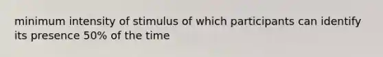 minimum intensity of stimulus of which participants can identify its presence 50% of the time