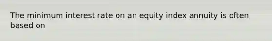 The minimum interest rate on an equity index annuity is often based on