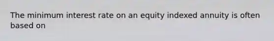 The minimum interest rate on an equity indexed annuity is often based on