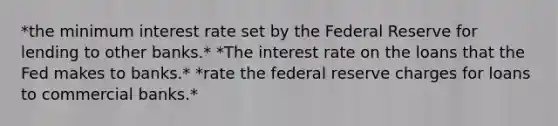 *the minimum interest rate set by the Federal Reserve for lending to other banks.* *The interest rate on the loans that the Fed makes to banks.* *rate the federal reserve charges for loans to commercial banks.*