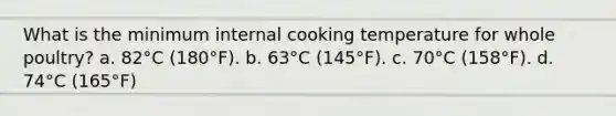 What is the minimum internal cooking temperature for whole poultry? a. 82°C (180°F). b. 63°C (145°F). c. 70°C (158°F). d. 74°C (165°F)