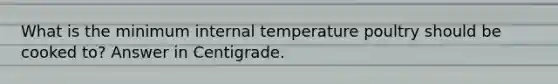 What is the minimum internal temperature poultry should be cooked to? Answer in Centigrade.